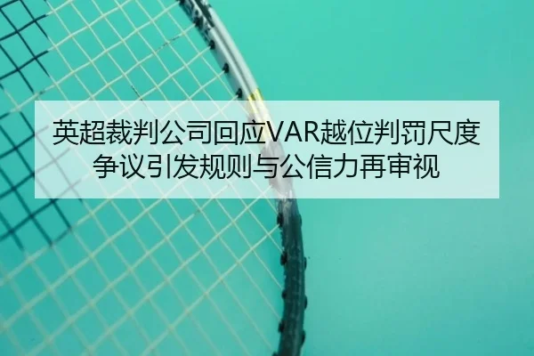 英超裁判公司回应VAR越位判罚尺度争议引发规则与公信力再审视