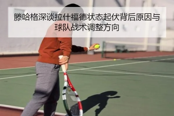 滕哈格深谈拉什福德状态起伏背后原因与球队战术调整方向