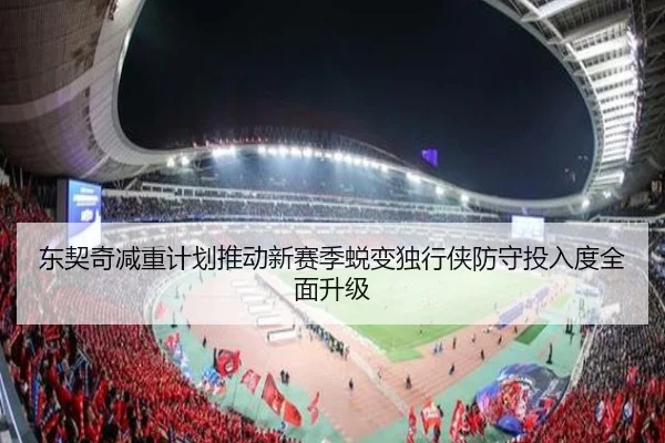 东契奇减重计划推动新赛季蜕变独行侠防守投入度全面升级