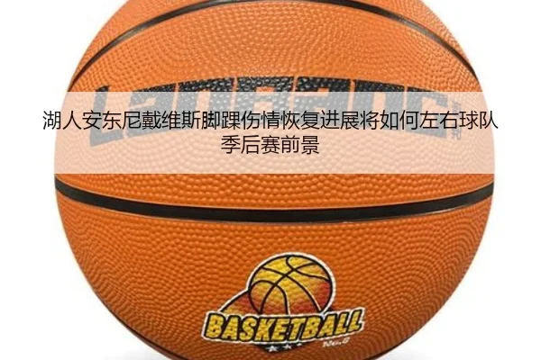 湖人安东尼戴维斯脚踝伤情恢复进展将如何左右球队季后赛前景